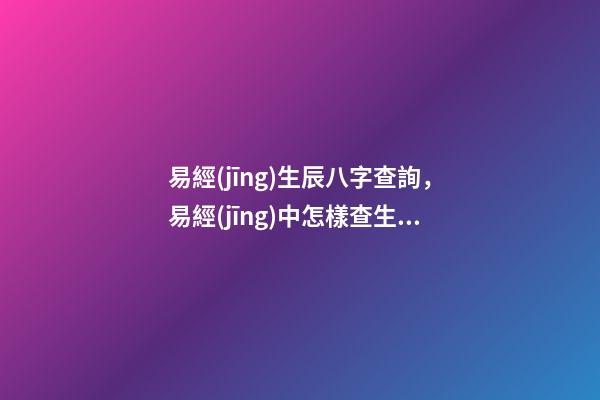 易經(jīng)生辰八字查詢，易經(jīng)中怎樣查生辰八字 怎么測八字方法-第1張-觀點(diǎn)-玄機(jī)派